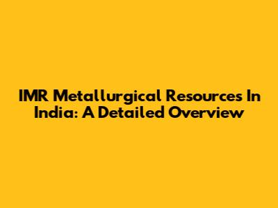 IMR Metallurgical Resources In India: A Detailed Overview