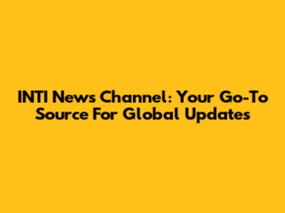 INTI News Channel: Your Go-To Source For Global Updates