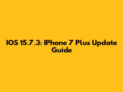 IOS 15.7.3: IPhone 7 Plus Update Guide