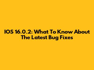 IOS 16.0.2: What To Know About The Latest Bug Fixes