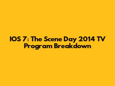 IOS 7: The Scene Day 2014 TV Program Breakdown
