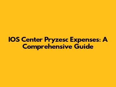 IOS Center Pryzesc Expenses: A Comprehensive Guide