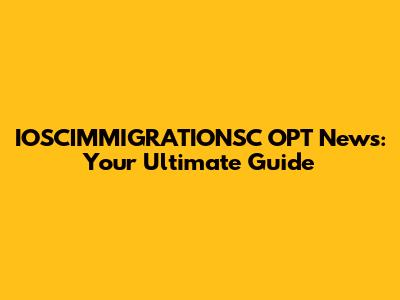 IOSCIMMIGRATIONSC OPT News: Your Ultimate Guide