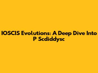 IOSCIS Evolutions: A Deep Dive Into P Scdiddysc