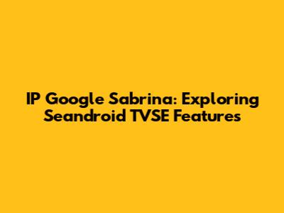 IP Google Sabrina: Exploring Seandroid TVSE Features