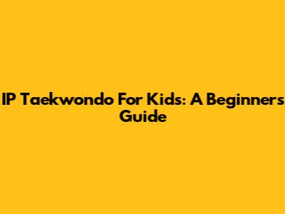 IP Taekwondo For Kids: A Beginner's Guide