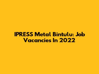 IPRESS Metal Bintulu: Job Vacancies In 2022