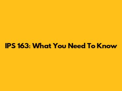IPS 163: What You Need To Know