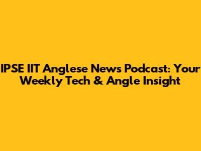 IPSE IIT Anglese News Podcast: Your Weekly Tech & Angle Insight