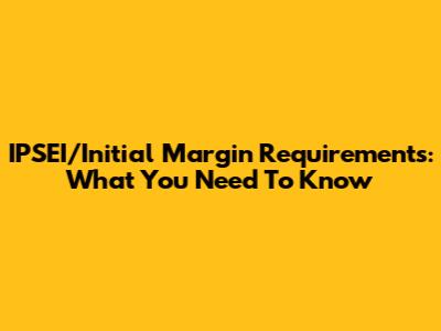 IPSEI/Initial Margin Requirements: What You Need To Know