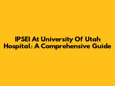 IPSEI At University Of Utah Hospital: A Comprehensive Guide