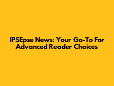 IPSEpse News: Your Go-To For Advanced Reader Choices