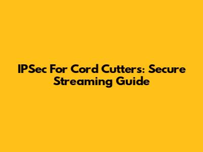 IPSec For Cord Cutters: Secure Streaming Guide