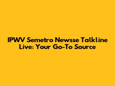 IPWV Semetro Newsse Talkline Live: Your Go-To Source