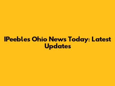 IPeebles Ohio News Today: Latest Updates