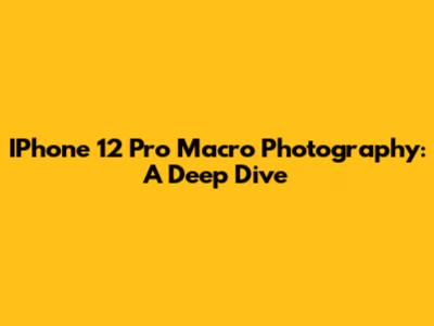 IPhone 12 Pro Macro Photography: A Deep Dive