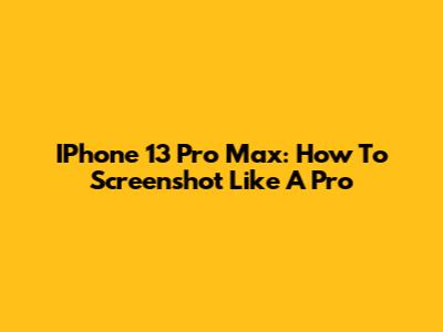 IPhone 13 Pro Max: How To Screenshot Like A Pro