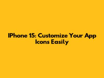 IPhone 15: Customize Your App Icons Easily