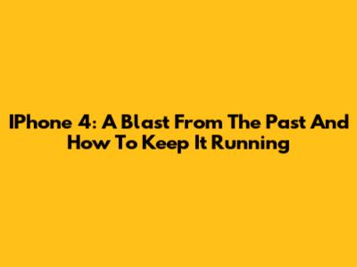 IPhone 4: A Blast From The Past And How To Keep It Running