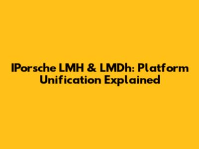 IPorsche LMH & LMDh: Platform Unification Explained