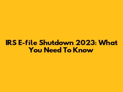 IRS E-file Shutdown 2023: What You Need To Know