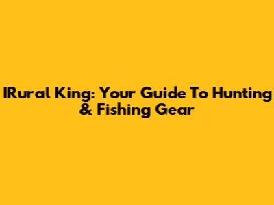 IRural King: Your Guide To Hunting & Fishing Gear