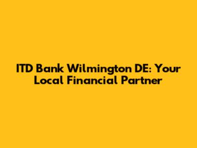 ITD Bank Wilmington DE: Your Local Financial Partner