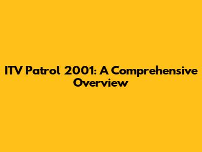 ITV Patrol 2001: A Comprehensive Overview
