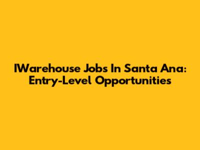 IWarehouse Jobs In Santa Ana: Entry-Level Opportunities