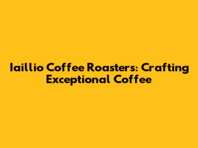 Iaillio Coffee Roasters: Crafting Exceptional Coffee