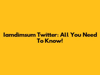 Iamdimsum Twitter: All You Need To Know!