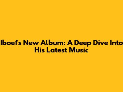 Iboef's New Album: A Deep Dive Into His Latest Music