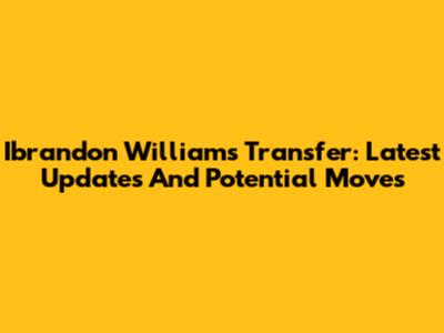 Ibrandon Williams Transfer: Latest Updates And Potential Moves