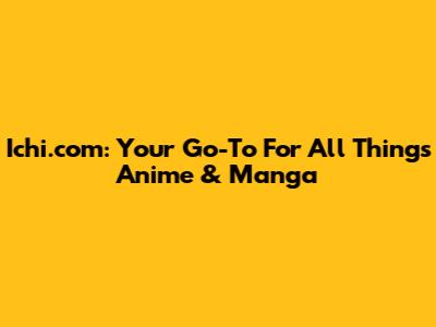 Ichi.com: Your Go-To For All Things Anime & Manga