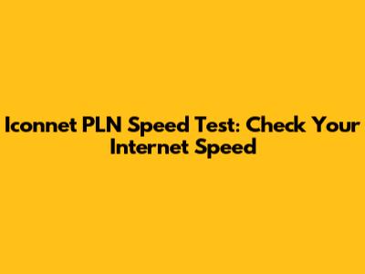 Iconnet PLN Speed Test: Check Your Internet Speed
