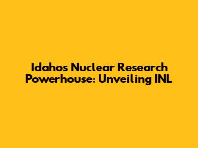 Idaho's Nuclear Research Powerhouse: Unveiling INL