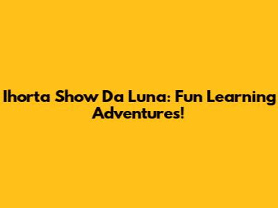 Ihorta Show Da Luna: Fun Learning Adventures!