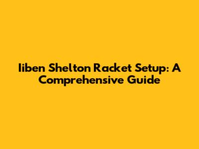 Iiben Shelton Racket Setup: A Comprehensive Guide