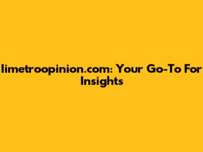 Iimetroopinion.com: Your Go-To For Insights