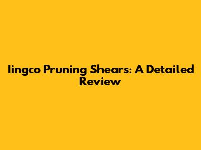 Iingco Pruning Shears: A Detailed Review