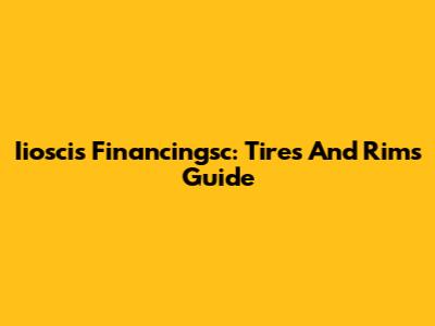 Iioscis Financingsc: Tires And Rims Guide