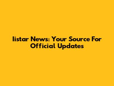 Iistar News: Your Source For Official Updates