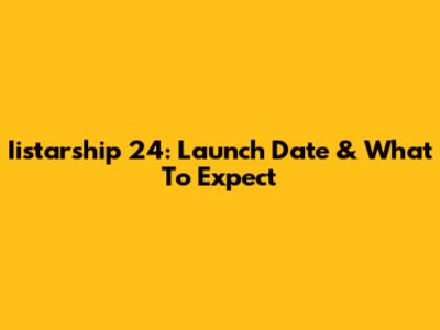 Iistarship 24: Launch Date & What To Expect