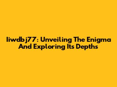 Iiwdbj77: Unveiling The Enigma And Exploring Its Depths