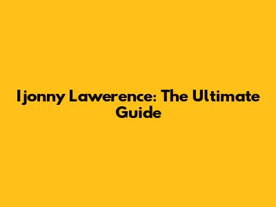 Ijonny Lawerence: The Ultimate Guide