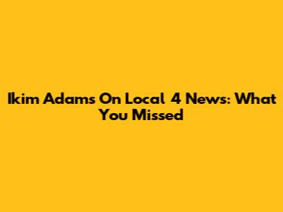 Ikim Adams On Local 4 News: What You Missed