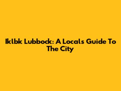 Iklbk Lubbock: A Local's Guide To The City