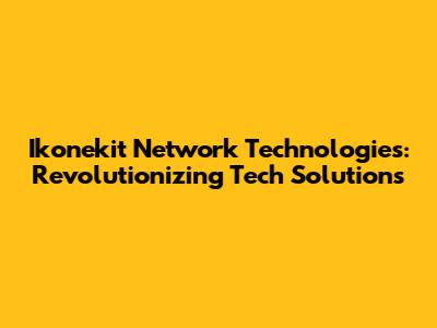 Ikonekit Network Technologies: Revolutionizing Tech Solutions