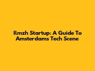 Ilmzh Startup: A Guide To Amsterdam's Tech Scene