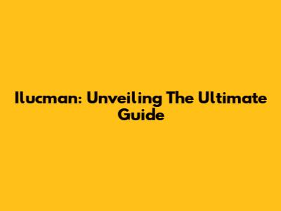 Ilucman: Unveiling The Ultimate Guide